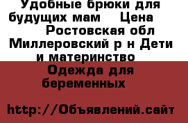 Удобные брюки для будущих мам. › Цена ­ 1 000 - Ростовская обл., Миллеровский р-н Дети и материнство » Одежда для беременных   